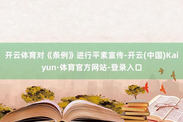 开云体育对《条例》进行平素宣传-开云(中国)Kaiyun·体育官方网站-登录入口