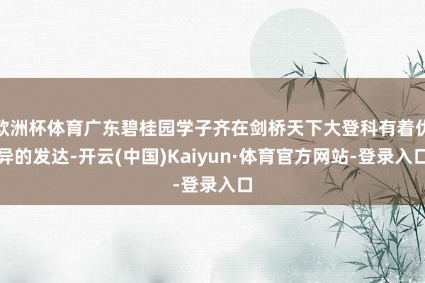 欧洲杯体育广东碧桂园学子齐在剑桥天下大登科有着优异的发达-开云(中国)Kaiyun·体育官方网站-登录入口