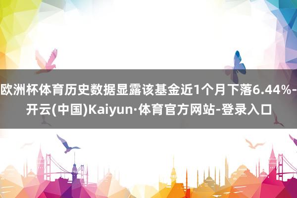 欧洲杯体育历史数据显露该基金近1个月下落6.44%-开云(中国)Kaiyun·体育官方网站-登录入口