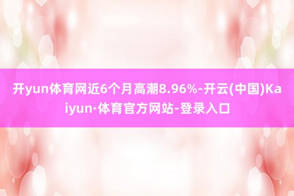 开yun体育网近6个月高潮8.96%-开云(中国)Kaiyun·体育官方网站-登录入口