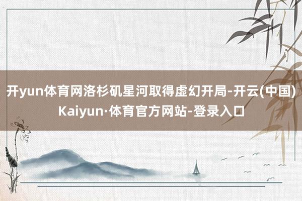 开yun体育网洛杉矶星河取得虚幻开局-开云(中国)Kaiyun·体育官方网站-登录入口