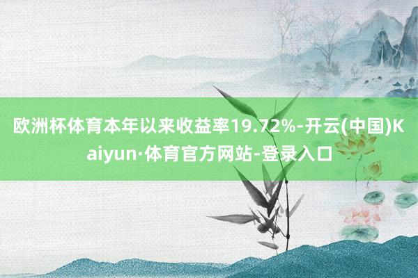 欧洲杯体育本年以来收益率19.72%-开云(中国)Kaiyun·体育官方网站-登录入口