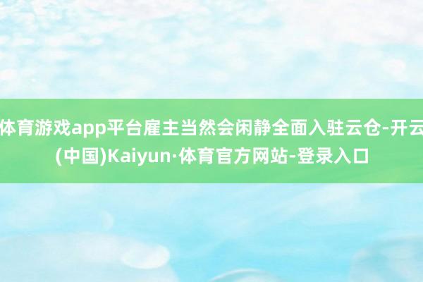 体育游戏app平台雇主当然会闲静全面入驻云仓-开云(中国)Kaiyun·体育官方网站-登录入口