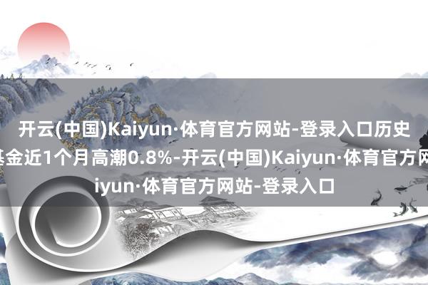 开云(中国)Kaiyun·体育官方网站-登录入口历史数据露出该基金近1个月高潮0.8%-开云(中国)Kaiyun·体育官方网站-登录入口