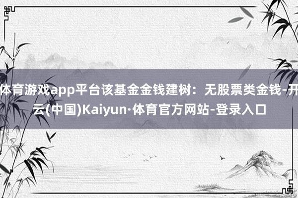 体育游戏app平台该基金金钱建树：无股票类金钱-开云(中国)Kaiyun·体育官方网站-登录入口