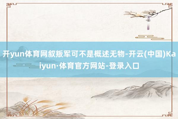 开yun体育网叙叛军可不是概述无物-开云(中国)Kaiyun·体育官方网站-登录入口