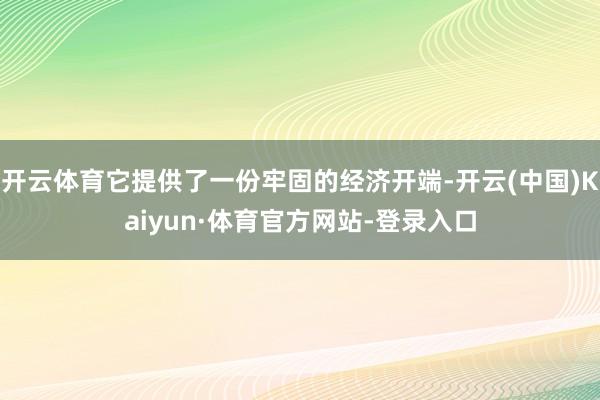 开云体育它提供了一份牢固的经济开端-开云(中国)Kaiyun·体育官方网站-登录入口