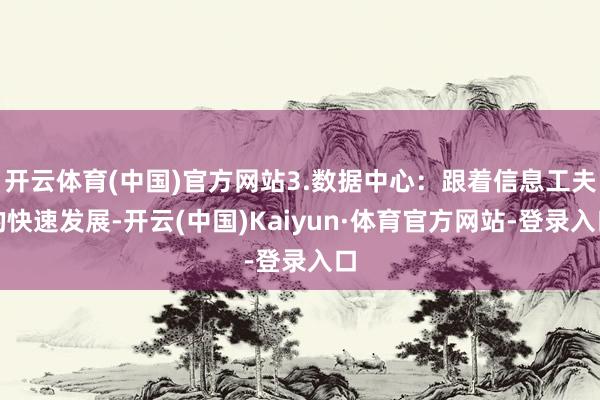 开云体育(中国)官方网站3.数据中心：跟着信息工夫的快速发展-开云(中国)Kaiyun·体育官方网站-登录入口