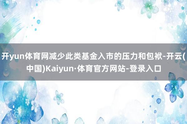 开yun体育网减少此类基金入市的压力和包袱-开云(中国)Kaiyun·体育官方网站-登录入口