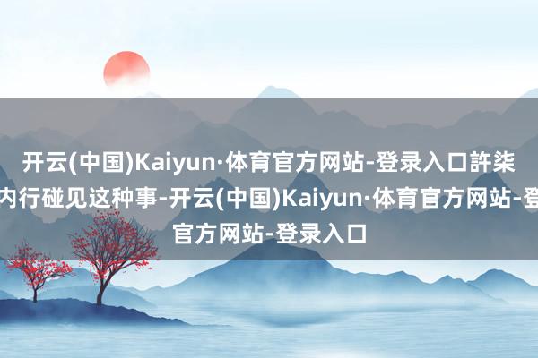 开云(中国)Kaiyun·体育官方网站-登录入口許柒：下次内行碰见这种事-开云(中国)Kaiyun·体育官方网站-登录入口