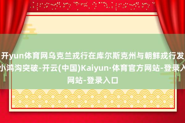 开yun体育网乌克兰戎行在库尔斯克州与朝鲜戎行发生小鸿沟突破-开云(中国)Kaiyun·体育官方网站-登录入口