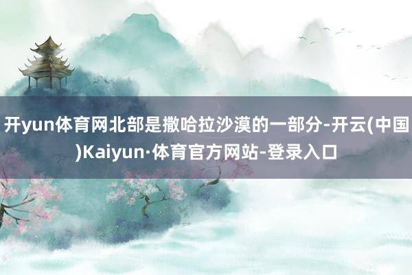 开yun体育网北部是撒哈拉沙漠的一部分-开云(中国)Kaiyun·体育官方网站-登录入口