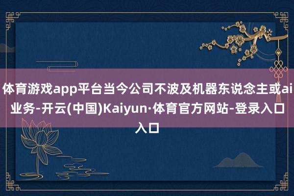 体育游戏app平台当今公司不波及机器东说念主或ai业务-开云(中国)Kaiyun·体育官方网站-登录入口