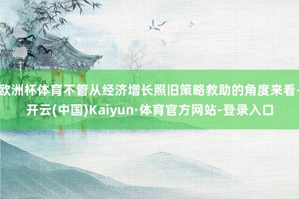欧洲杯体育不管从经济增长照旧策略救助的角度来看-开云(中国)Kaiyun·体育官方网站-登录入口