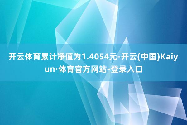 开云体育累计净值为1.4054元-开云(中国)Kaiyun·体育官方网站-登录入口