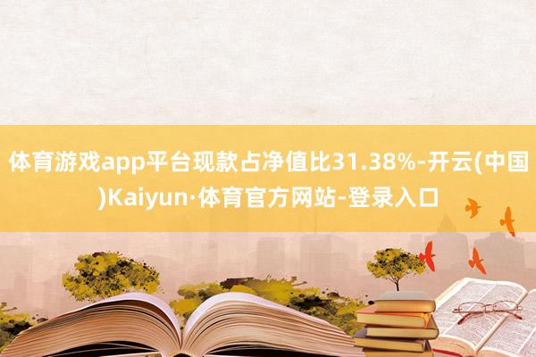 体育游戏app平台现款占净值比31.38%-开云(中国)Kaiyun·体育官方网站-登录入口