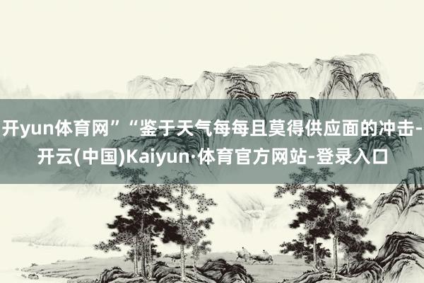开yun体育网”“鉴于天气每每且莫得供应面的冲击-开云(中国)Kaiyun·体育官方网站-登录入口
