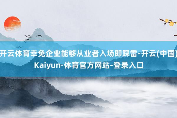 开云体育幸免企业能够从业者入场即踩雷-开云(中国)Kaiyun·体育官方网站-登录入口