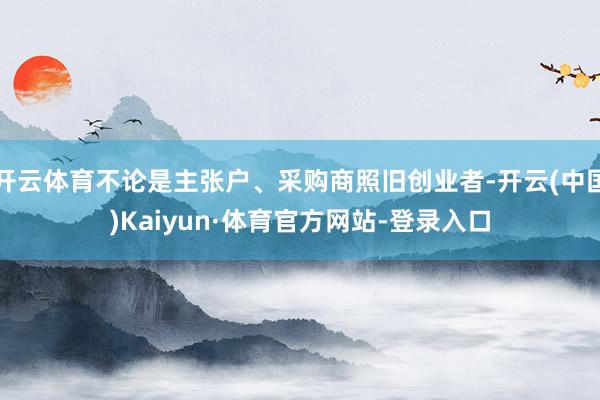 开云体育不论是主张户、采购商照旧创业者-开云(中国)Kaiyun·体育官方网站-登录入口