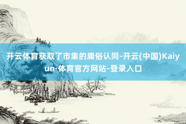 开云体育获取了市集的庸俗认同-开云(中国)Kaiyun·体育官方网站-登录入口