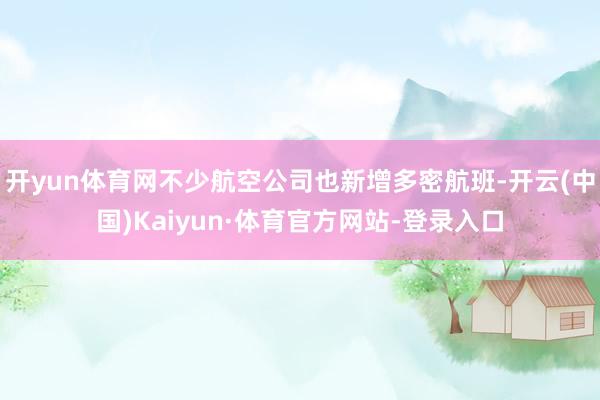 开yun体育网不少航空公司也新增多密航班-开云(中国)Kaiyun·体育官方网站-登录入口