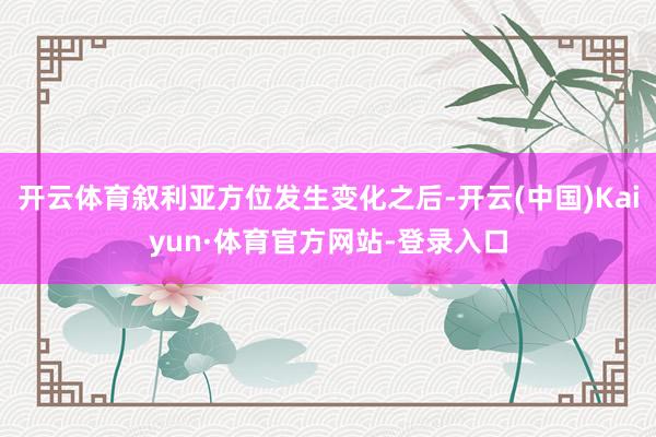 开云体育叙利亚方位发生变化之后-开云(中国)Kaiyun·体育官方网站-登录入口