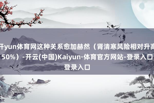 开yun体育网这种关系愈加赫然（肾清寒风险相对升高50%）-开云(中国)Kaiyun·体育官方网站-登录入口