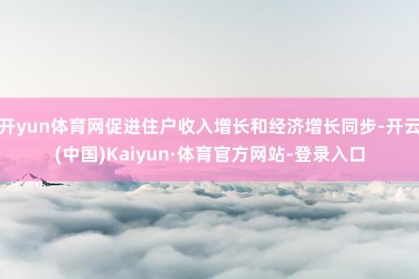 开yun体育网促进住户收入增长和经济增长同步-开云(中国)Kaiyun·体育官方网站-登录入口