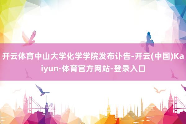 开云体育中山大学化学学院发布讣告-开云(中国)Kaiyun·体育官方网站-登录入口