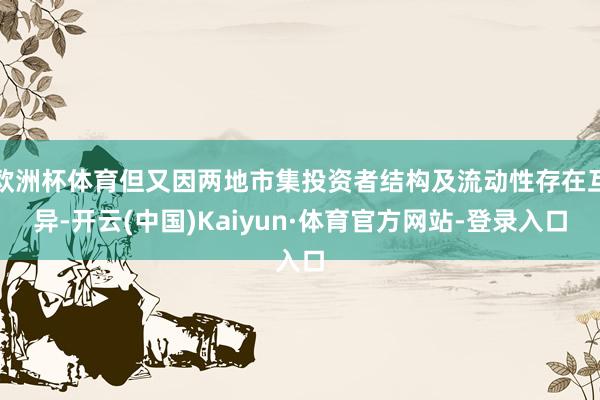 欧洲杯体育但又因两地市集投资者结构及流动性存在互异-开云(中国)Kaiyun·体育官方网站-登录入口