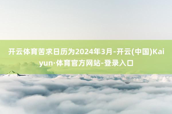 开云体育苦求日历为2024年3月-开云(中国)Kaiyun·体育官方网站-登录入口