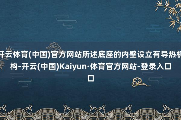 开云体育(中国)官方网站所述底座的内壁设立有导热机构-开云(中国)Kaiyun·体育官方网站-登录入口