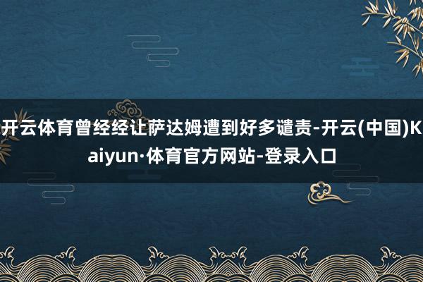 开云体育曾经经让萨达姆遭到好多谴责-开云(中国)Kaiyun·体育官方网站-登录入口