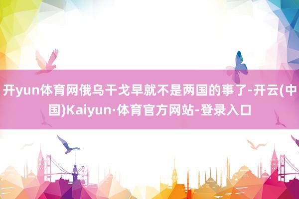 开yun体育网俄乌干戈早就不是两国的事了-开云(中国)Kaiyun·体育官方网站-登录入口