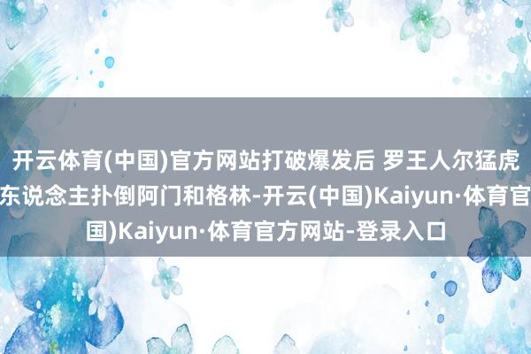 开云体育(中国)官方网站打破爆发后 罗王人尔猛虎一般跃进场内 一东说念主扑倒阿门和格林-开云(中国)Kaiyun·体育官方网站-登录入口