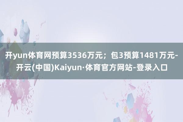 开yun体育网预算3536万元；包3预算1481万元-开云(中国)Kaiyun·体育官方网站-登录入口