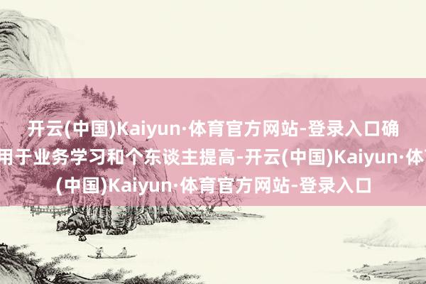 开云(中国)Kaiyun·体育官方网站-登录入口确保每天有固定的时候用于业务学习和个东谈主提高-开云(中国)Kaiyun·体育官方网站-登录入口