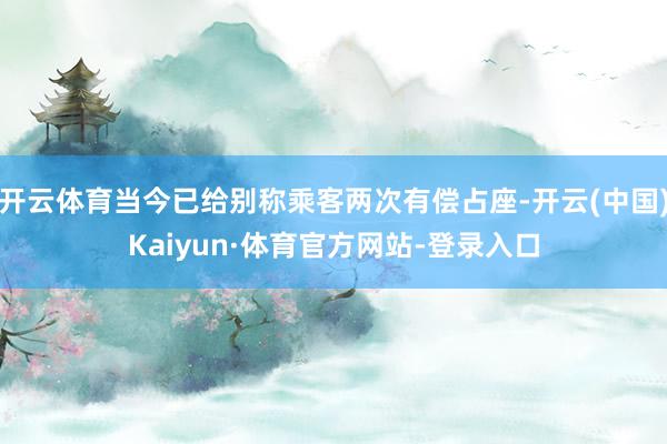 开云体育当今已给别称乘客两次有偿占座-开云(中国)Kaiyun·体育官方网站-登录入口