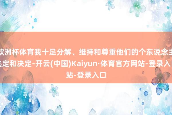 欧洲杯体育我十足分解、维持和尊重他们的个东说念主选定和决定-开云(中国)Kaiyun·体育官方网站-登录入口