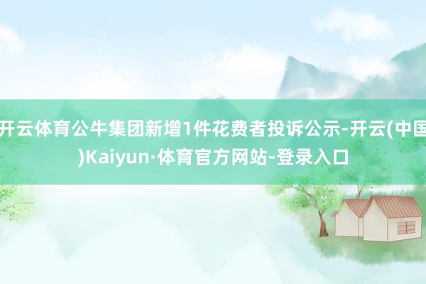 开云体育公牛集团新增1件花费者投诉公示-开云(中国)Kaiyun·体育官方网站-登录入口