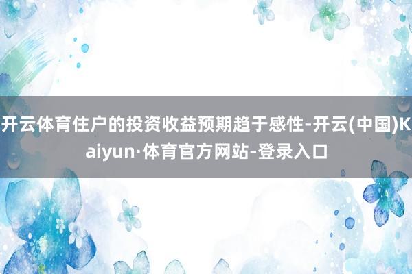 开云体育住户的投资收益预期趋于感性-开云(中国)Kaiyun·体育官方网站-登录入口