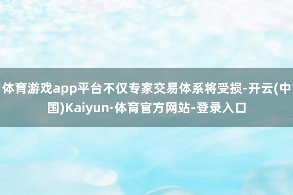 体育游戏app平台不仅专家交易体系将受损-开云(中国)Kaiyun·体育官方网站-登录入口