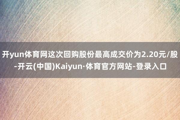 开yun体育网这次回购股份最高成交价为2.20元/股-开云(中国)Kaiyun·体育官方网站-登录入口