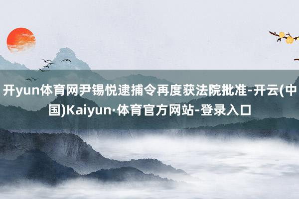 开yun体育网尹锡悦逮捕令再度获法院批准-开云(中国)Kaiyun·体育官方网站-登录入口