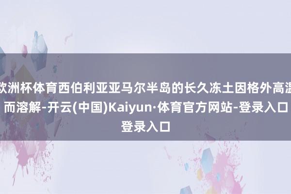欧洲杯体育西伯利亚亚马尔半岛的长久冻土因格外高温而溶解-开云(中国)Kaiyun·体育官方网站-登录入口