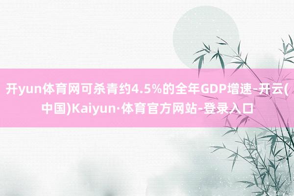 开yun体育网可杀青约4.5%的全年GDP增速-开云(中国)Kaiyun·体育官方网站-登录入口