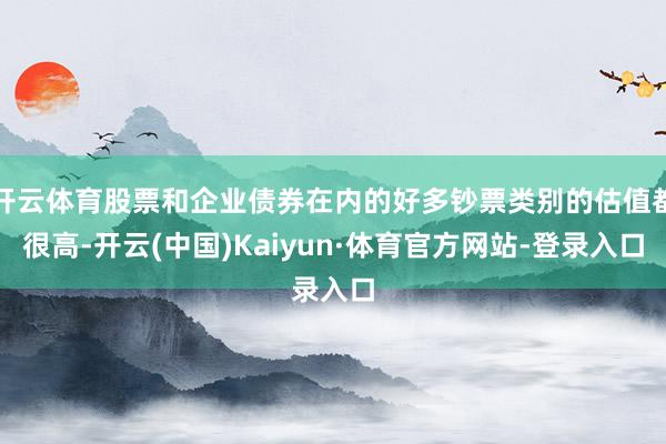 开云体育股票和企业债券在内的好多钞票类别的估值都很高-开云(中国)Kaiyun·体育官方网站-登录入口