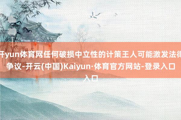 开yun体育网任何破损中立性的计策王人可能激发法律争议-开云(中国)Kaiyun·体育官方网站-登录入口