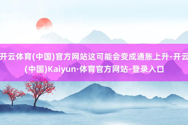 开云体育(中国)官方网站这可能会变成通胀上升-开云(中国)Kaiyun·体育官方网站-登录入口