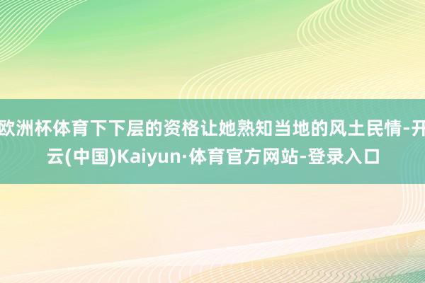 欧洲杯体育下下层的资格让她熟知当地的风土民情-开云(中国)Kaiyun·体育官方网站-登录入口